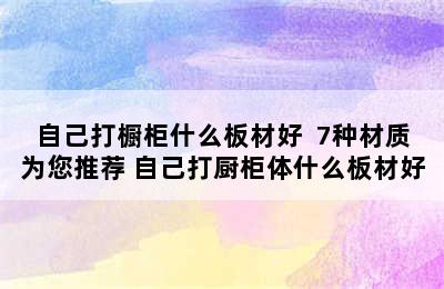 自己打橱柜什么板材好  7种材质为您推荐 自己打厨柜体什么板材好